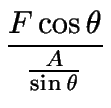 $\displaystyle {\frac{{F\cos\theta}}{{\frac{A}{\sin\theta}}}}$