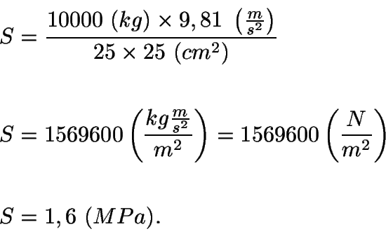 \begin{displaymath}\begin{split}
S &= \frac{10000\ (kg) \times 9,81\
\left(\fra...
...left(\frac{N}{m^{2}}\right)\\
\\
S &= 1,6\ (MPa).
\end{split}\end{displaymath}