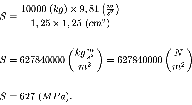\begin{displaymath}\begin{split}
S &= \frac{10000\ (kg) \times 9,81 \left(\frac{...
...left(\frac{N}{m^{2}}\right)\\
\\
S &= 627\ (MPa).
\end{split}\end{displaymath}