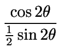 $\displaystyle {\frac{{\cos2\theta}}{{\frac{1}{2} \sin2\theta}}}$