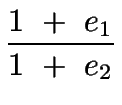 $\displaystyle {\frac{{1\ +\ e_1}}{{1\ +\ e_2}}}$