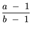 $\displaystyle {\frac{{a\ -\ 1}}{{b\ -\ 1}}}$